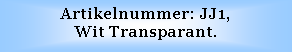 Text Box: Artikelnummer: JJ1, 
Wit Transparant.