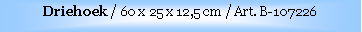 Text Box: Driehoek / 60 x 25 x 12,5 cm / Art. B-107226