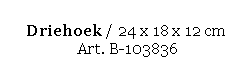 Text Box: Driehoek / 24 x 18 x 12 cm 
 Art. B-103836