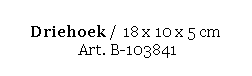 Text Box: Driehoek / 18 x 10 x 5 cm 
 Art. B-103841