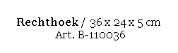 Text Box: Rechthoek / 36 x 24 x 5 cm 
 Art. B-110036