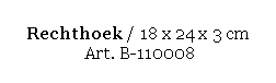 Text Box: Rechthoek / 18 x 24 x 3 cm 
 Art. B-110008