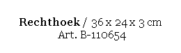 Text Box: Rechthoek / 36 x 24 x 3 cm 
 Art. B-110654
