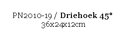 Text Box: PN2010-19 / Driehoek 45 
 36x24x12cm