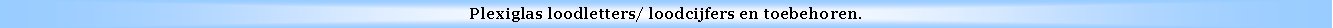 Text Box: Plexiglas loodletters/ loodcijfers en toebehoren.