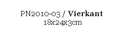 Text Box: PN2010-03 / Vierkant 
 18x24x3cm
