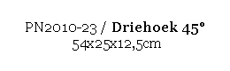 Text Box: PN2010-23 / Driehoek 45 
 54x25x12,5cm